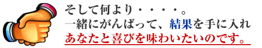 そして何より一緒にがんばって喜びを味わいたいのです。